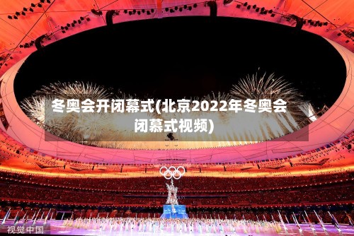 冬奥会开闭幕式(北京2022年冬奥会闭慕式视频)