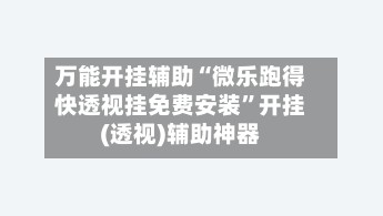 万能开挂辅助“微乐跑得快透视挂免费安装”开挂(透视)辅助神器-第3张图片