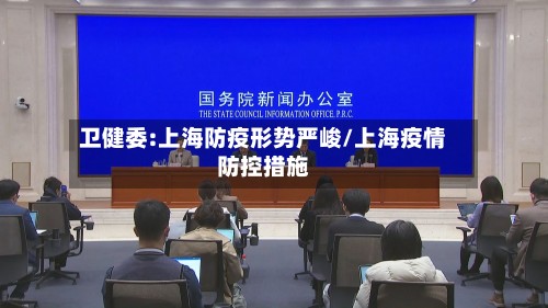 卫健委:上海防疫形势严峻/上海疫情防控措施-第2张图片