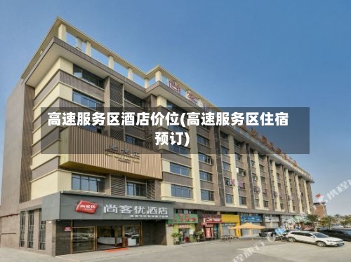 高速服务区酒店价位(高速服务区住宿预订)