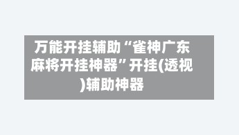 万能开挂辅助“雀神广东麻将开挂神器”开挂(透视)辅助神器-第2张图片